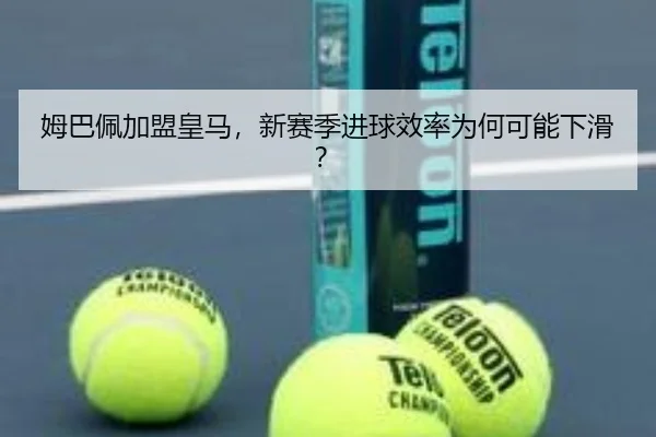 姆巴佩加盟皇马，新赛季进球效率为何可能下滑？